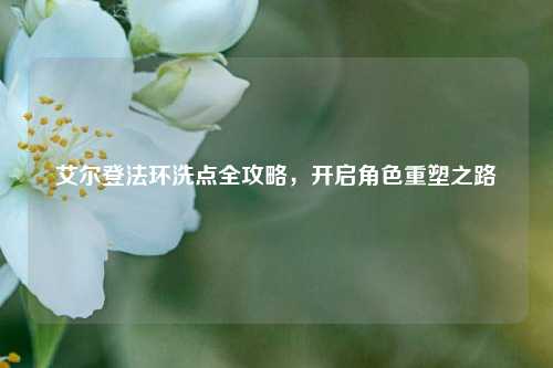 艾尔登法环洗点全攻略，开启角色重塑之路
