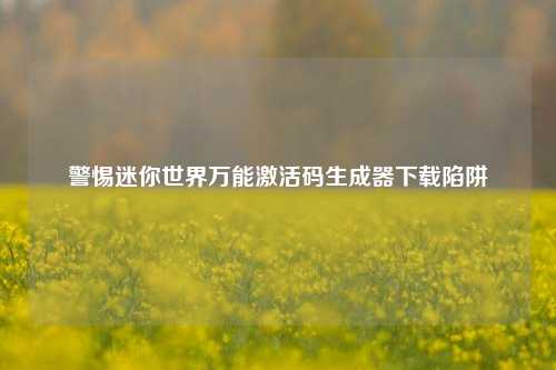 警惕迷你世界万能激活码生成器下载陷阱
