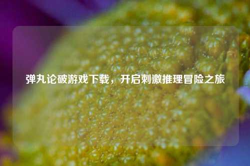 弹丸论破游戏下载,开启刺激推理冒险之旅