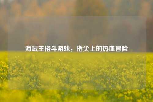海贼王格斗游戏,指尖上的热血冒险