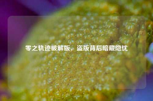 零之轨迹破解版,盗版背后暗藏隐忧