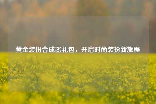 黄金装扮合成器礼包,开启时尚装扮新旅程