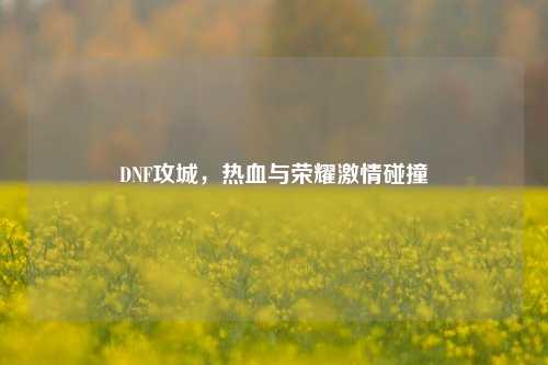 DNF攻城,热血与荣耀激情碰撞