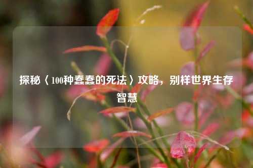 探秘〈100种蠢蠢的死法〉攻略,别样世界生存智慧