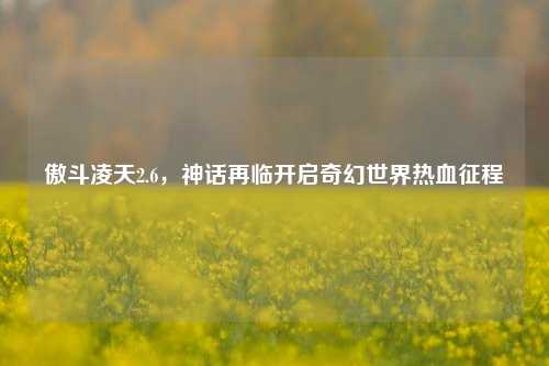 傲斗凌天2.6,神话再临开启奇幻世界热血征程