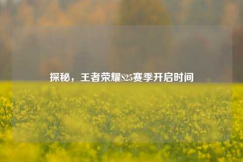 探秘，王者荣耀S25赛季开启时间
