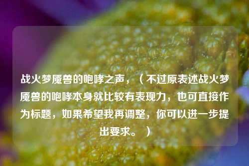 战火梦魇兽的咆哮之声，（不过原表述战火梦魇兽的咆哮本身就比较有表现力，也可直接作为标题，如果希望我再调整，你可以进一步提出要求。 ）