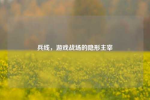 兵线,游戏战场的隐形主宰