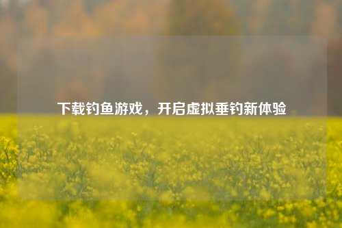 下载钓鱼游戏,开启虚拟垂钓新体验