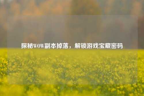 探秘WOW副本掉落，解锁游戏宝藏密码