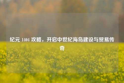 纪元 1404 攻略，开启中世纪海岛建设与贸易传奇