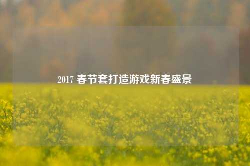 2017 春节套打造游戏新春盛景