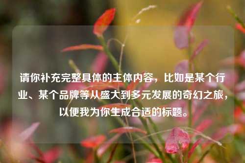 请你补充完整具体的主体内容，比如是某个行业、某个品牌等从盛大到多元发展的奇幻之旅，以便我为你生成合适的标题。