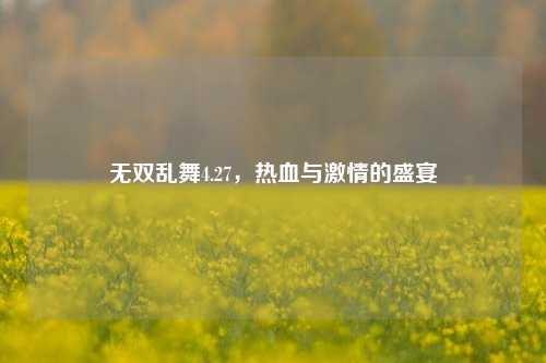 无双乱舞4.27，热血与激情的盛宴