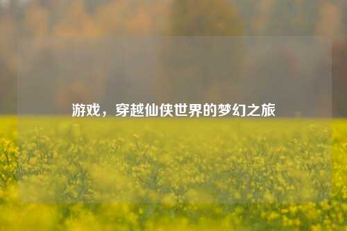 游戏，穿越仙侠世界的梦幻之旅