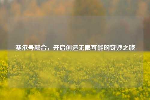 赛尔号融合，开启创造无限可能的奇妙之旅