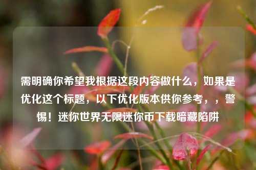 需明确你希望我根据这段内容做什么,如果是优化这个标题,以下优化版本供你参考,,警惕!迷你世界无限迷你币下载暗藏陷阱
