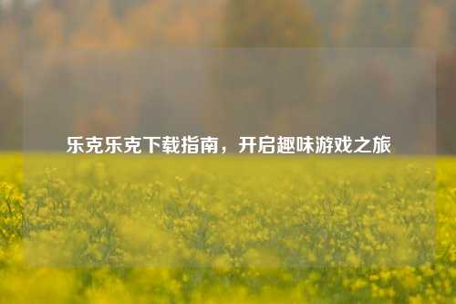 乐克乐克下载指南，开启趣味游戏之旅