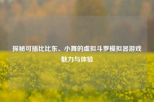 探秘可插比比东、小舞的虚拟斗罗模拟器游戏魅力与体验