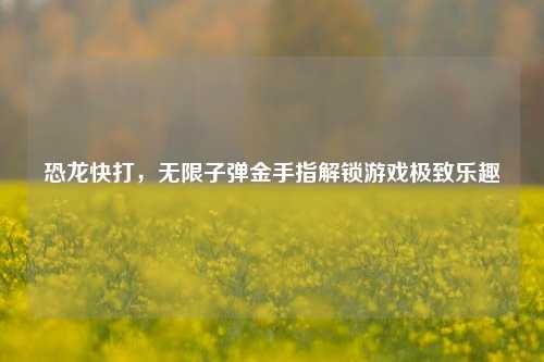 恐龙快打，无限子弹金手指解锁游戏极致乐趣